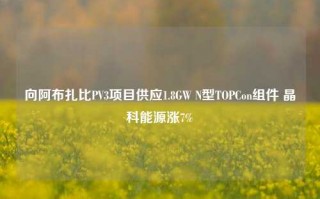 向阿布扎比PV3项目供应1.8GW N型TOPCon组件 晶科能源涨7%