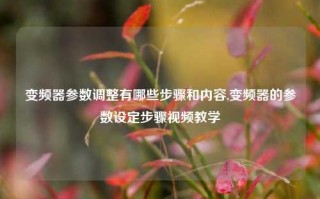 变频器参数调整有哪些步骤和内容,变频器的参数设定步骤视频教学