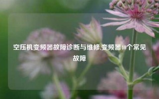 空压机变频器故障诊断与维修,变频器40个常见故障