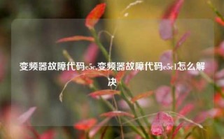 变频器故障代码e5c,变频器故障代码e5c1怎么解决