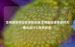 变频器如何设定参数范围,变频器设置参数时先要完成什么参数设置?