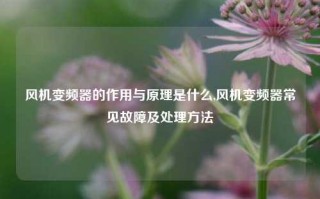 风机变频器的作用与原理是什么,风机变频器常见故障及处理方法