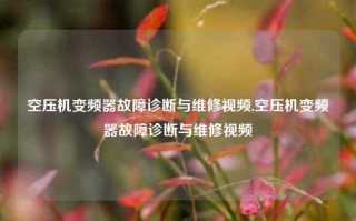 空压机变频器故障诊断与维修视频,空压机变频器故障诊断与维修视频