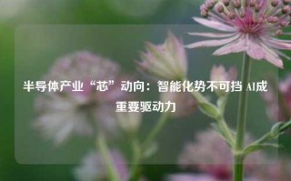 半导体产业“芯”动向：智能化势不可挡 AI成重要驱动力