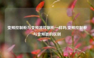 变频控制柜与变频器控制柜一样吗,变频控制柜与变频器的区别