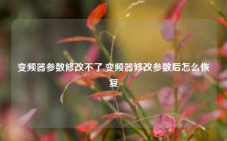 变频器参数修改不了,变频器修改参数后怎么恢复