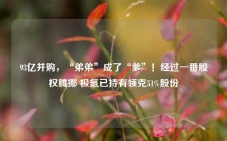 93亿并购，“弟弟”成了“爹”！经过一番股权腾挪 极氪已持有领克51%股份