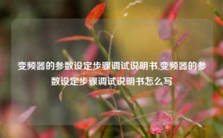 变频器的参数设定步骤调试说明书,变频器的参数设定步骤调试说明书怎么写