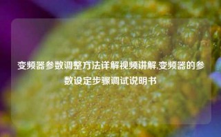 变频器参数调整方法详解视频讲解,变频器的参数设定步骤调试说明书