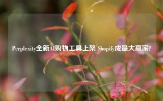 Perplexity全新AI购物工具上架 Shopify成最大赢家?