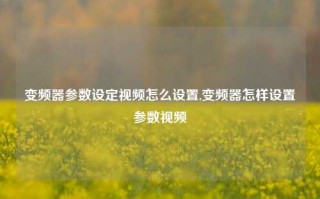 变频器参数设定视频怎么设置,变频器怎样设置参数视频