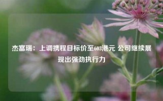 杰富瑞：上调携程目标价至603港元 公司继续展现出强劲执行力