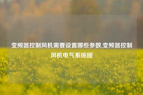 变频器控制风机需要设置哪些参数,变频器控制风机电气系统图-第1张图片-丹佛斯变频器_安川变频器_台达变频器_汇川变频器-变频器之家