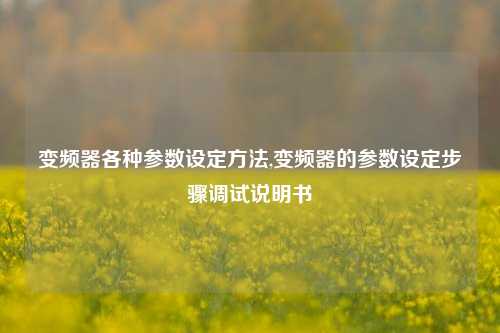 变频器各种参数设定方法,变频器的参数设定步骤调试说明书-第1张图片-丹佛斯变频器_安川变频器_台达变频器_汇川变频器-变频器之家