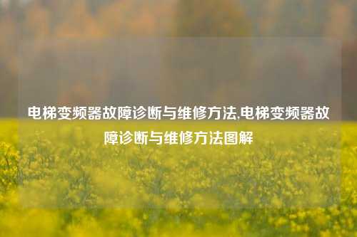 电梯变频器故障诊断与维修方法,电梯变频器故障诊断与维修方法图解-第1张图片-丹佛斯变频器_安川变频器_台达变频器_汇川变频器-变频器之家