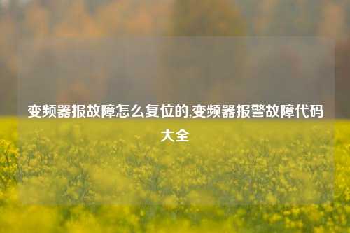 变频器报故障怎么复位的,变频器报警故障代码大全-第1张图片-丹佛斯变频器_安川变频器_台达变频器_汇川变频器-变频器之家