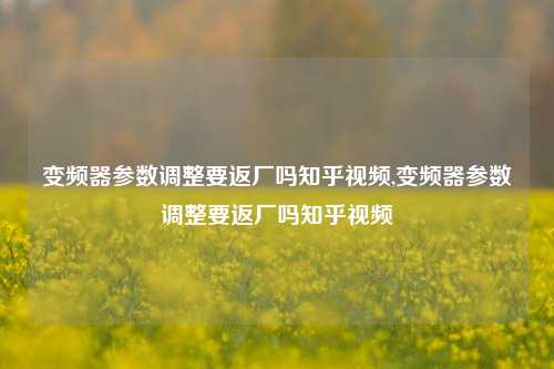 变频器参数调整要返厂吗知乎视频,变频器参数调整要返厂吗知乎视频-第1张图片-丹佛斯变频器_安川变频器_台达变频器_汇川变频器-变频器之家