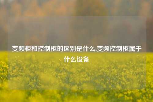 变频柜和控制柜的区别是什么,变频控制柜属于什么设备-第1张图片-丹佛斯变频器_安川变频器_台达变频器_汇川变频器-变频器之家