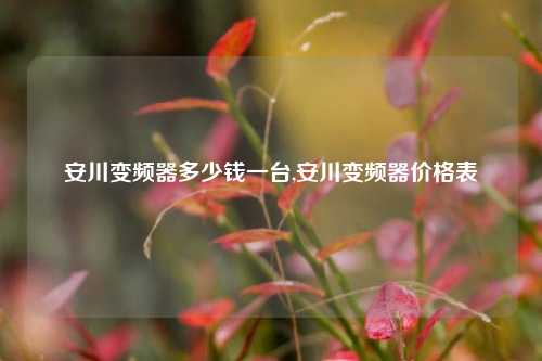 安川变频器多少钱一台,安川变频器价格表-第1张图片-丹佛斯变频器_安川变频器_台达变频器_汇川变频器-变频器之家