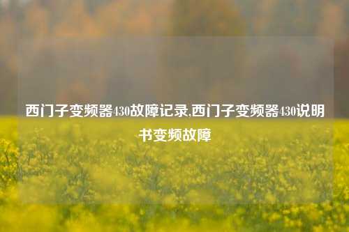 西门子变频器430故障记录,西门子变频器430说明书变频故障-第1张图片-丹佛斯变频器_安川变频器_台达变频器_汇川变频器-变频器之家