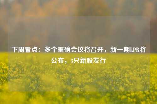 下周看点：多个重磅会议将召开，新一期LPR将公布，3只新股发行-第1张图片-丹佛斯变频器_安川变频器_台达变频器_汇川变频器-变频器之家