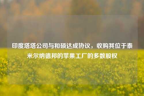 印度塔塔公司与和硕达成协议，收购其位于泰米尔纳德邦的苹果工厂的多数股权-第1张图片-丹佛斯变频器_安川变频器_台达变频器_汇川变频器-变频器之家