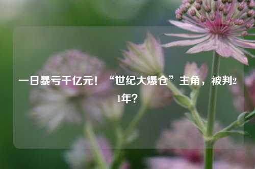 一日暴亏千亿元！“世纪大爆仓”主角，被判21年？-第1张图片-丹佛斯变频器_安川变频器_台达变频器_汇川变频器-变频器之家