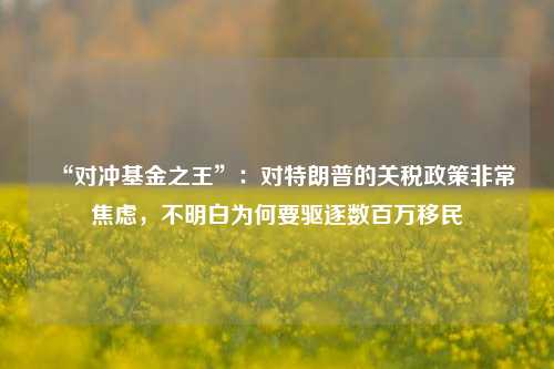 “对冲基金之王”：对特朗普的关税政策非常焦虑，不明白为何要驱逐数百万移民-第1张图片-丹佛斯变频器_安川变频器_台达变频器_汇川变频器-变频器之家