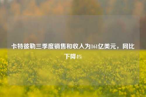 卡特彼勒三季度销售和收入为161亿美元，同比下降4%-第1张图片-丹佛斯变频器_安川变频器_台达变频器_汇川变频器-变频器之家