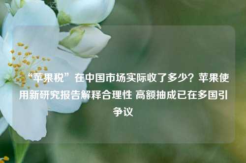 “苹果税”在中国市场实际收了多少？苹果使用新研究报告解释合理性 高额抽成已在多国引争议-第1张图片-丹佛斯变频器_安川变频器_台达变频器_汇川变频器-变频器之家