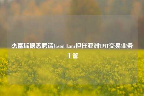 杰富瑞据悉聘请Jason Lam担任亚洲TMT交易业务主管-第1张图片-丹佛斯变频器_安川变频器_台达变频器_汇川变频器-变频器之家