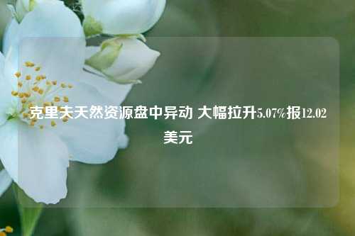 克里夫天然资源盘中异动 大幅拉升5.07%报12.02美元-第1张图片-丹佛斯变频器_安川变频器_台达变频器_汇川变频器-变频器之家