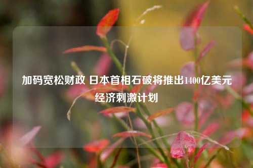 加码宽松财政 日本首相石破将推出1400亿美元经济刺激计划-第1张图片-丹佛斯变频器_安川变频器_台达变频器_汇川变频器-变频器之家