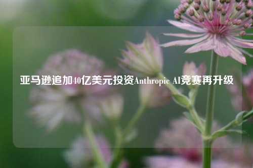 亚马逊追加40亿美元投资Anthropic AI竞赛再升级-第1张图片-丹佛斯变频器_安川变频器_台达变频器_汇川变频器-变频器之家