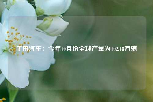 丰田汽车：今年10月份全球产量为102.18万辆-第1张图片-丹佛斯变频器_安川变频器_台达变频器_汇川变频器-变频器之家