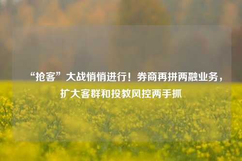 “抢客”大战悄悄进行！券商再拼两融业务，扩大客群和投教风控两手抓-第1张图片-丹佛斯变频器_安川变频器_台达变频器_汇川变频器-变频器之家